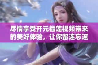 尽情享受开元榴莲视频带来的美好体验，让你留连忘返
