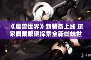 《魔兽世界》新装备上线 玩家佩戴眼镜探索全新蜘蛛世界