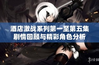 酒店激战系列第一至第五集剧情回顾与精彩角色分析