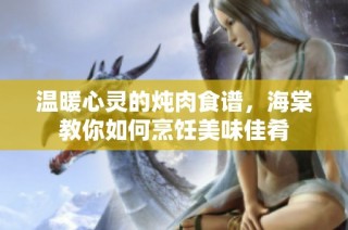 温暖心灵的炖肉食谱，海棠教你如何烹饪美味佳肴