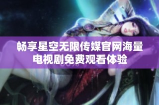 畅享星空无限传媒官网海量电视剧免费观看体验