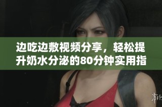 边吃边敷视频分享，轻松提升奶水分泌的80分钟实用指南
