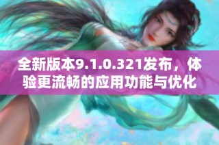 全新版本9.1.0.321发布，体验更流畅的应用功能与优化