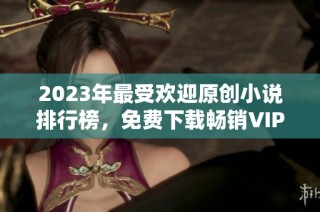 2023年最受欢迎原创小说排行榜，免费下载畅销VIP作品推荐