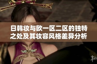 日韩妆与欧一区二区的独特之处及其妆容风格差异分析