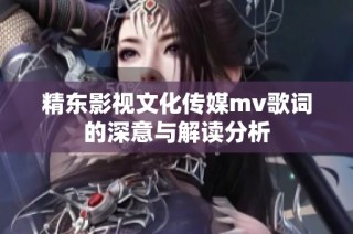 精东影视文化传媒mv歌词的深意与解读分析