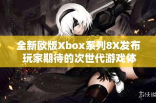 全新欧版Xbox系列8X发布 玩家期待的次世代游戏体验