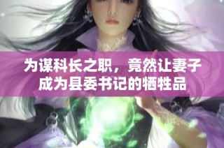 为谋科长之职，竟然让妻子成为县委书记的牺牲品
