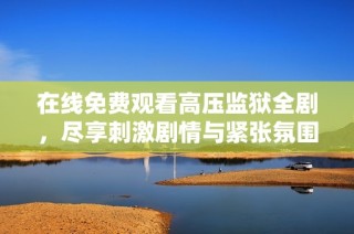 在线免费观看高压监狱全剧，尽享刺激剧情与紧张氛围