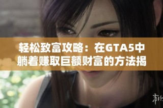 轻松致富攻略：在GTA5中躺着赚取巨额财富的方法揭秘