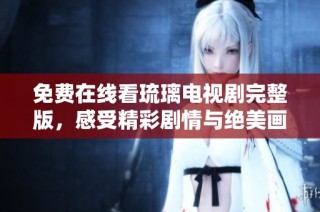 免费在线看琉璃电视剧完整版，感受精彩剧情与绝美画面