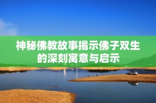 神秘佛教故事揭示佛子双生的深刻寓意与启示