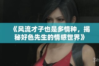 《风流才子也是多情种，揭秘好色先生的情感世界》