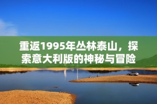 重返1995年丛林泰山，探索意大利版的神秘与冒险