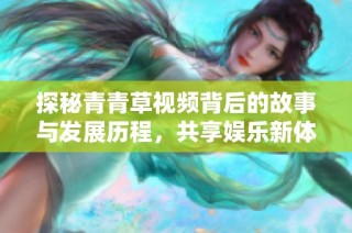 探秘青青草视频背后的故事与发展历程，共享娱乐新体验