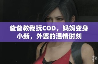 爸爸教我玩COD，妈妈变身小新，外婆的温情时刻