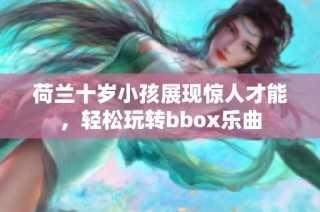 荷兰十岁小孩展现惊人才能，轻松玩转bbox乐曲