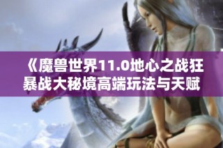 《魔兽世界11.0地心之战狂暴战大秘境高端玩法与天赋解析》