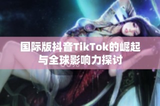 国际版抖音TikTok的崛起与全球影响力探讨