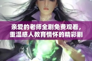 亲爱的老师全剧免费观看，重温感人教育情怀的精彩剧集