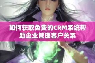 如何获取免费的CRM系统帮助企业管理客户关系