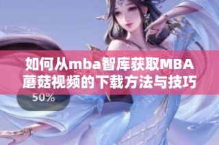 如何从mba智库获取MBA蘑菇视频的下载方法与技巧解析