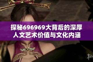 探秘696969大背后的深厚人文艺术价值与文化内涵