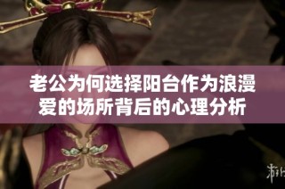 老公为何选择阳台作为浪漫爱的场所背后的心理分析