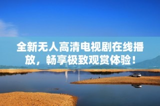 全新无人高清电视剧在线播放，畅享极致观赏体验！