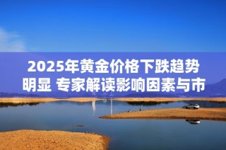 2025年黄金价格下跌趋势明显 专家解读影响因素与市场前景