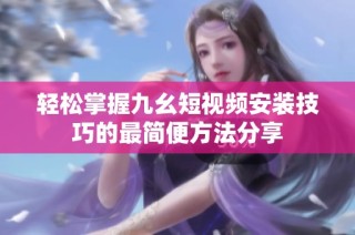轻松掌握九幺短视频安装技巧的最简便方法分享