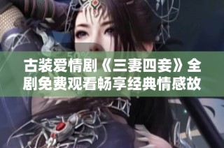 古装爱情剧《三妻四妾》全剧免费观看畅享经典情感故事