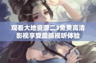 观看大地资源二3免费高清影视享受震撼视听体验