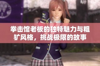 拳击馆老板的独特魅力与粗犷风格，挑战极限的故事
