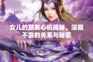 女儿的朋友心机揭秘，深藏不露的关系与秘密