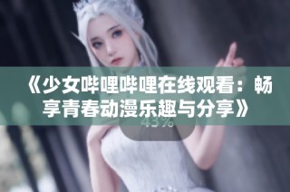 《少女哔哩哔哩在线观看：畅享青春动漫乐趣与分享》