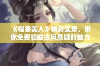 《棺香美人》精彩实录，带你免费领略古风悬疑的魅力与纷争