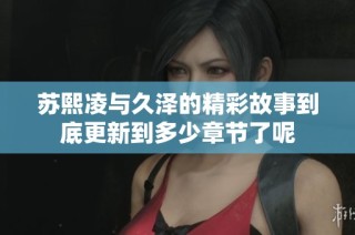 苏熙凌与久泽的精彩故事到底更新到多少章节了呢