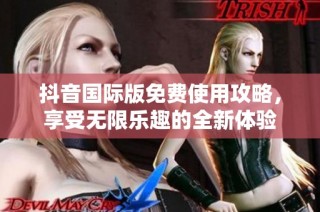 抖音国际版免费使用攻略，享受无限乐趣的全新体验