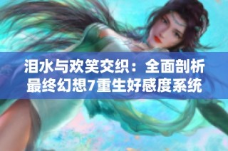 泪水与欢笑交织：全面剖析最终幻想7重生好感度系统