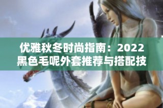 优雅秋冬时尚指南：2022黑色毛呢外套推荐与搭配技巧