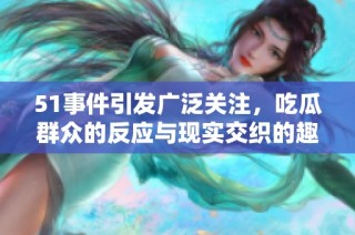 51事件引发广泛关注，吃瓜群众的反应与现实交织的趣味分析