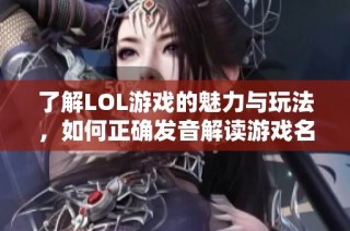 了解LOL游戏的魅力与玩法，如何正确发音解读游戏名