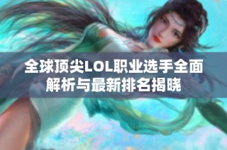 全球顶尖LOL职业选手全面解析与最新排名揭晓