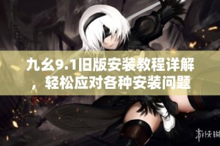 九幺9.1旧版安装教程详解，轻松应对各种安装问题