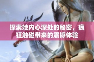 探索她内心深处的秘密，疯狂触碰带来的震撼体验