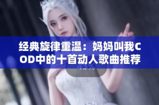 经典旋律重温：妈妈叫我COD中的十首动人歌曲推荐