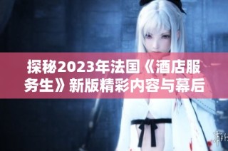 探秘2023年法国《酒店服务生》新版精彩内容与幕后故事