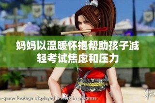 妈妈以温暖怀抱帮助孩子减轻考试焦虑和压力
