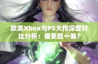 欧美Xbox与PS大作深度对比分析：谁更胜一筹？